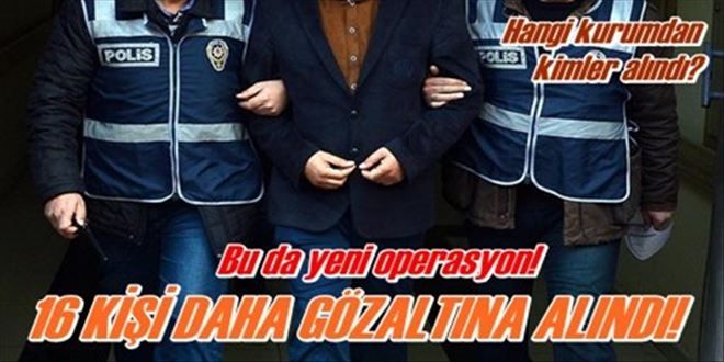 16 KİŞİ DAHA GÖZALTINA ALINDI!