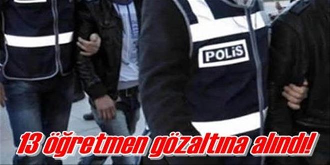 13 öğretmen gözaltına alındı!