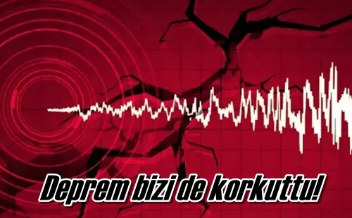 Deprem bizi de korkuttu!