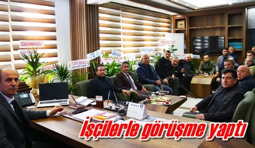 İşçilerle görüşme yaptı