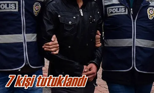 7 kişi tutuklandı