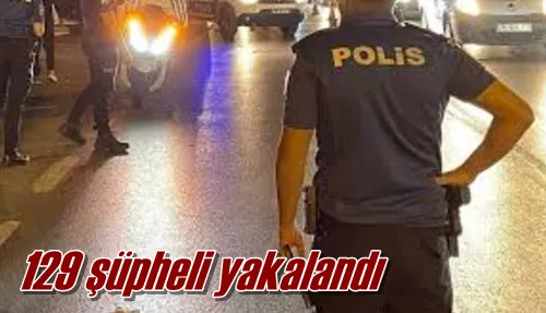 129 şüpheli yakalandı