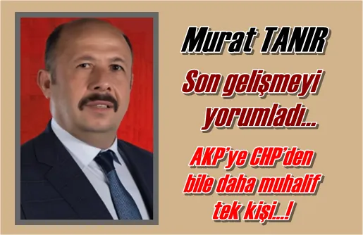 AKP’ye CHP’den  bile daha muhalif  tek kişi…!