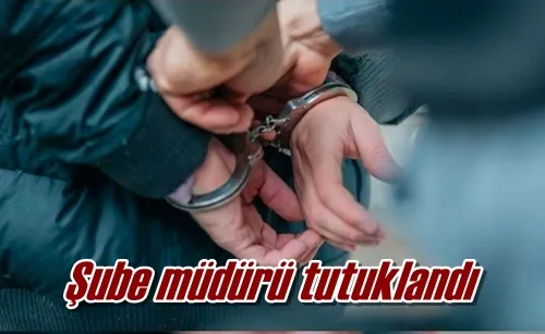 Şube müdürü tutuklandı