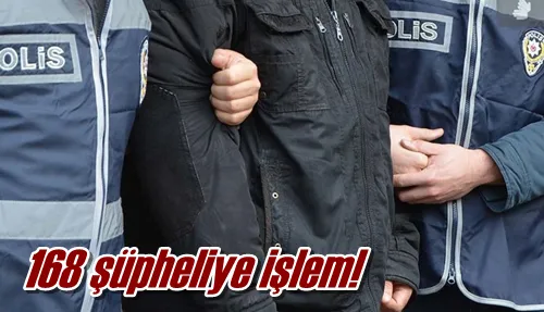 168 şüpheliye işlem!