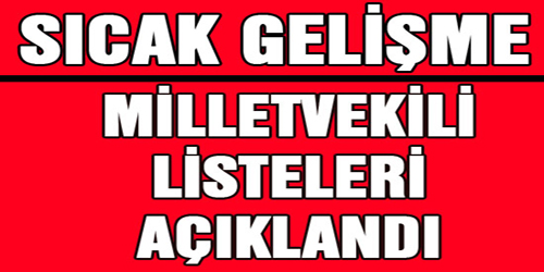 MİLLETVEKİLİ LİSTELERİ AÇIKLANDI