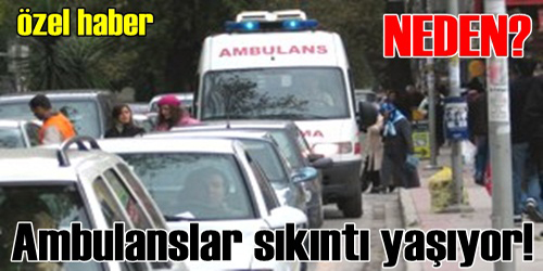 AMBULANSLAR SIKINTI YAŞIYOR!